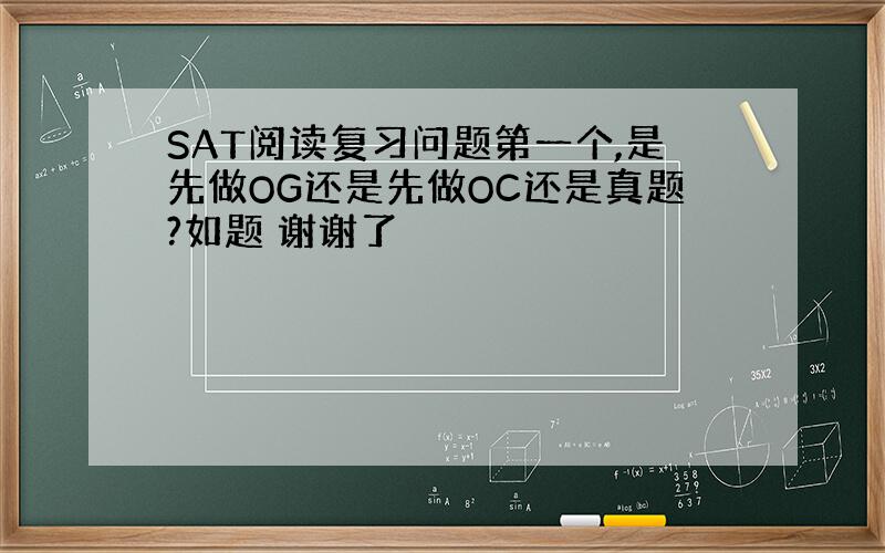 SAT阅读复习问题第一个,是先做OG还是先做OC还是真题?如题 谢谢了