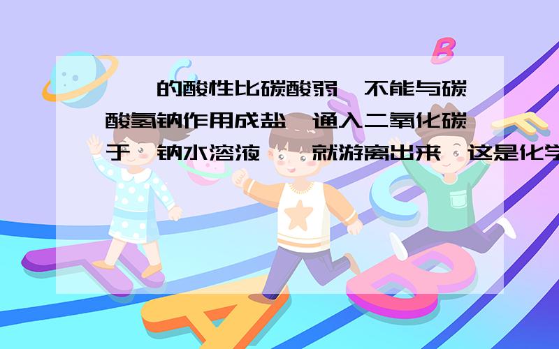 苯酚的酸性比碳酸弱,不能与碳酸氢钠作用成盐,通入二氧化碳于酚钠水溶液,酚就游离出来,这是化学里的什么原理啊?为什么