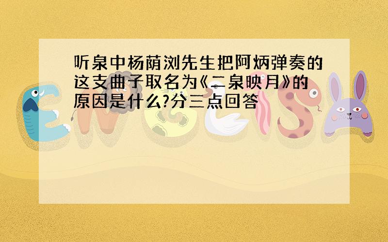 听泉中杨荫浏先生把阿炳弹奏的这支曲子取名为《二泉映月》的原因是什么?分三点回答