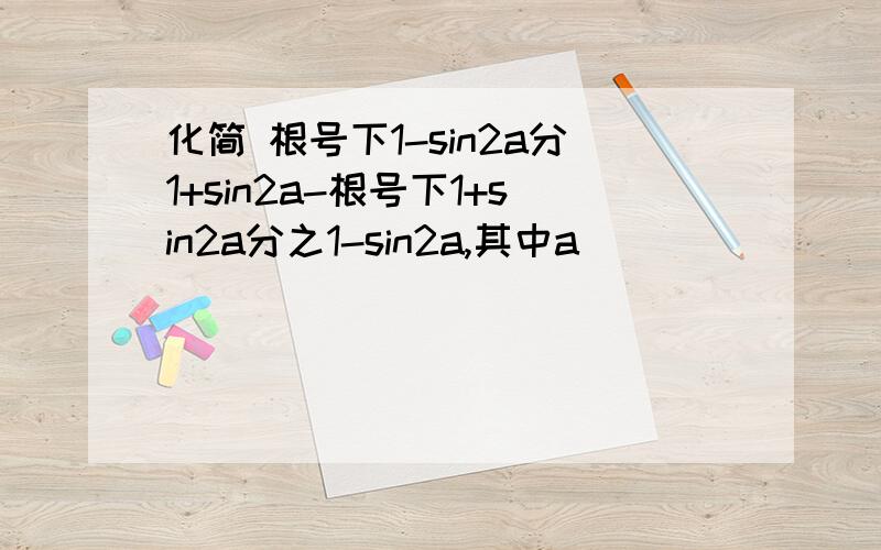 化简 根号下1-sin2a分1+sin2a-根号下1+sin2a分之1-sin2a,其中a