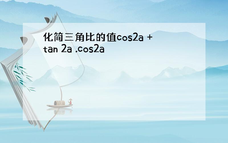 化简三角比的值cos2a +tan 2a .cos2a