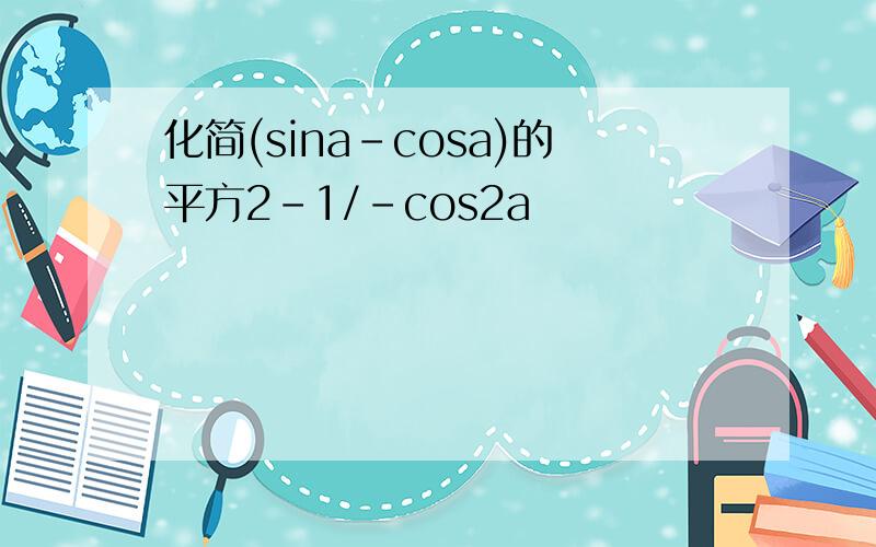 化简(sina-cosa)的平方2-1/-cos2a