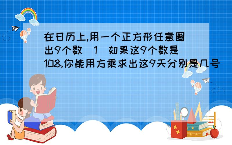 在日历上,用一个正方形任意圈出9个数（1）如果这9个数是108,你能用方乘求出这9天分别是几号