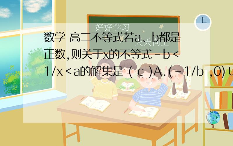 数学 高二不等式若a、b都是正数,则关于x的不等式－b＜1/x＜a的解集是 ( c )A.(－1/b ,0)∪(0, 1