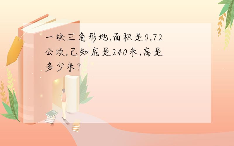 一块三角形地,面积是0,72公顷,己知底是240米,高是多少米?