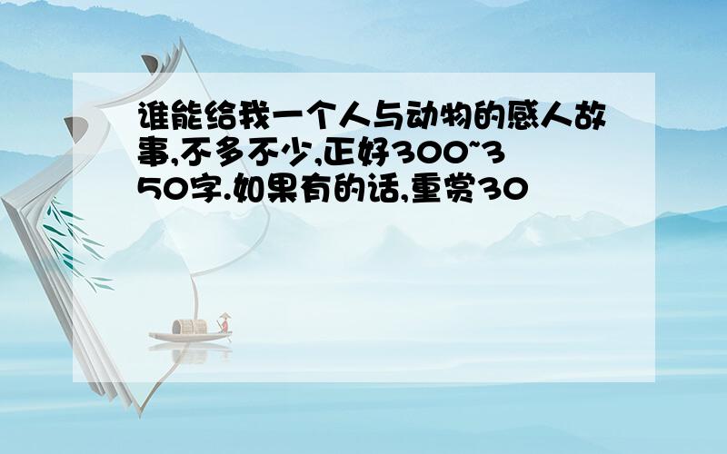 谁能给我一个人与动物的感人故事,不多不少,正好300~350字.如果有的话,重赏30