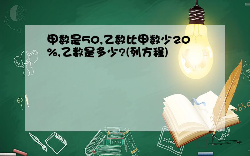 甲数是50,乙数比甲数少20%,乙数是多少?(列方程)