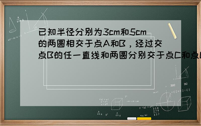 已知半径分别为3cm和5cm的两圆相交于点A和B，经过交点B的任一直线和两圆分别交于点C和点D，则AC：AD的值为___