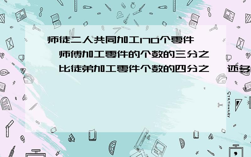 师徒二人共同加工170个零件,师傅加工零件的个数的三分之一比徒弟加工零件个数的四分之一 还多10个