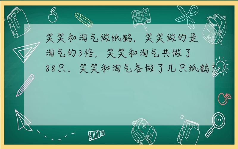 笑笑和淘气做纸鹤，笑笑做的是淘气的3倍，笑笑和淘气共做了88只．笑笑和淘气各做了几只纸鹤？