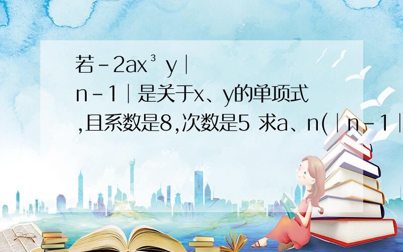 若-2ax³ y│n-1│是关于x、y的单项式,且系数是8,次数是5 求a、n(│n-1│是Y的指数)