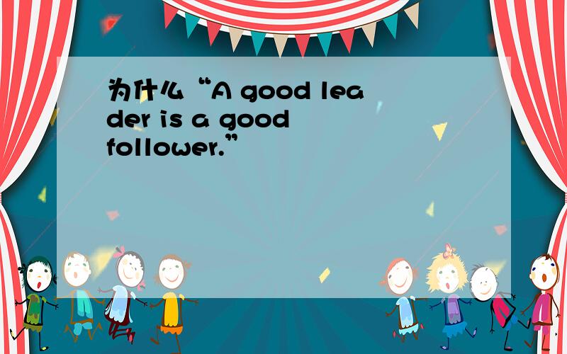 为什么“A good leader is a good follower.”