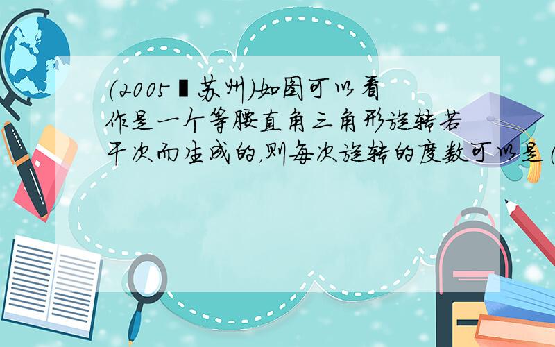 （2005•苏州）如图可以看作是一个等腰直角三角形旋转若干次而生成的，则每次旋转的度数可以是（　　）