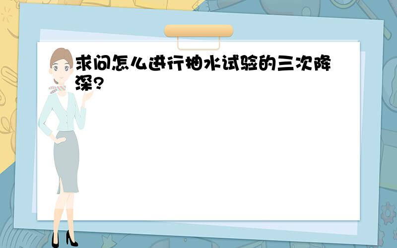 求问怎么进行抽水试验的三次降深?