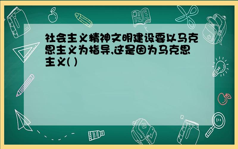 社会主义精神文明建设要以马克思主义为指导,这是因为马克思主义( )