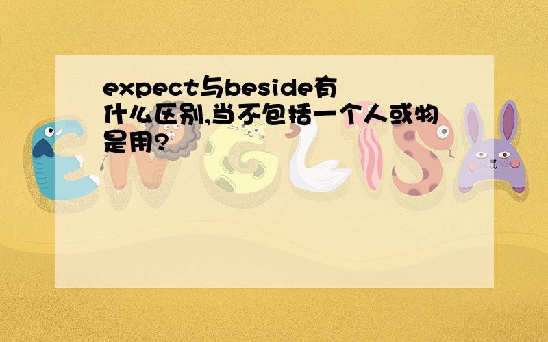 expect与beside有什么区别,当不包括一个人或物是用?