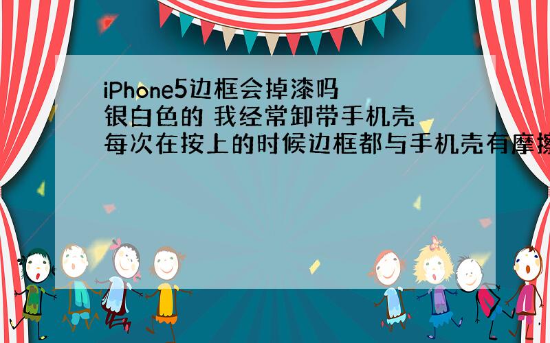 iPhone5边框会掉漆吗 银白色的 我经常卸带手机壳 每次在按上的时候边框都与手机壳有摩擦的声音 这样会掉漆吗 目前没