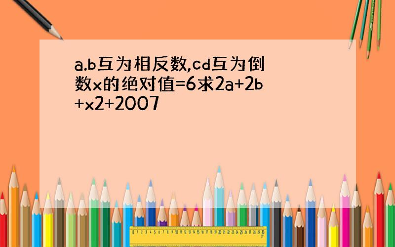 a.b互为相反数,cd互为倒数x的绝对值=6求2a+2b+x2+2007