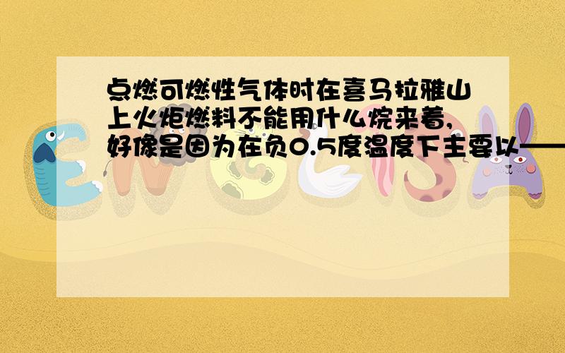 点燃可燃性气体时在喜马拉雅山上火炬燃料不能用什么烷来着,好像是因为在负0.5度温度下主要以————形式存在,不易点燃来着