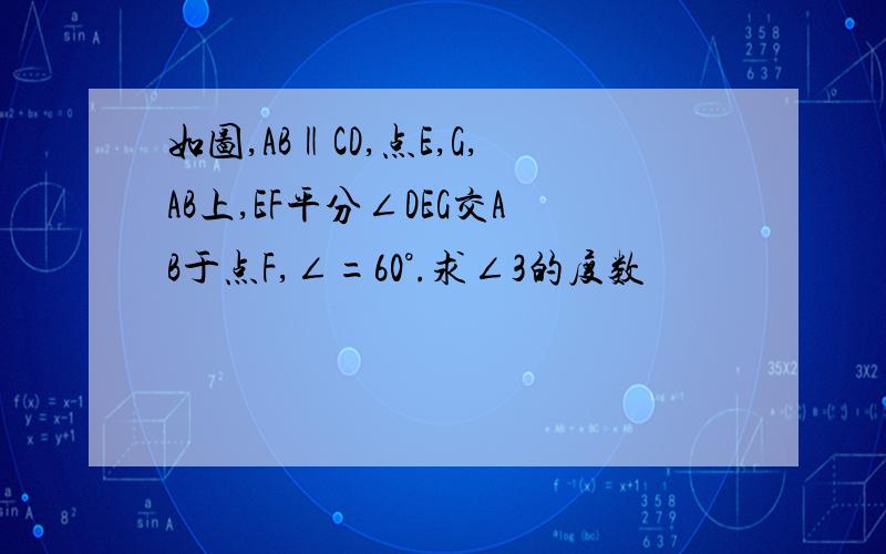 如图,AB‖CD,点E,G,AB上,EF平分∠DEG交AB于点F,∠=60°.求∠3的度数