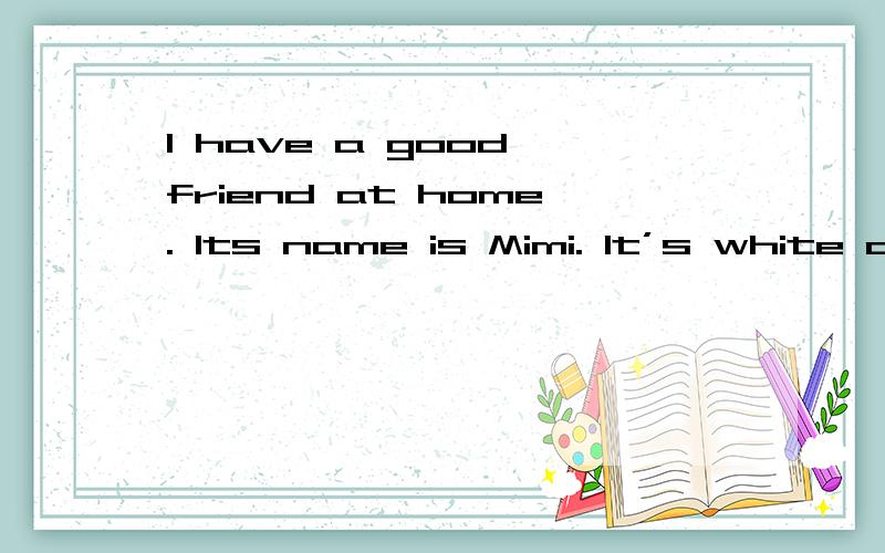 I have a good friend at home. Its name is Mimi. It’s white a