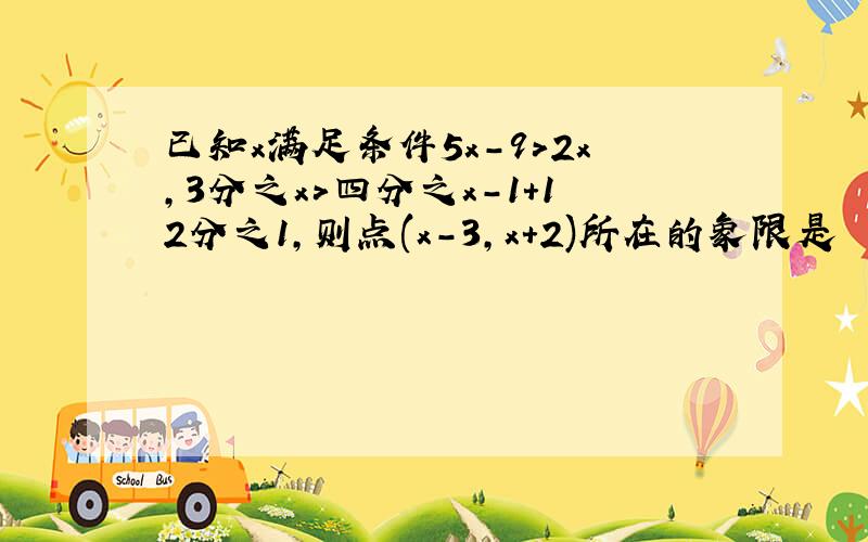 已知x满足条件5x-9>2x,3分之x>四分之x-1+12分之1,则点(x-3,x+2)所在的象限是