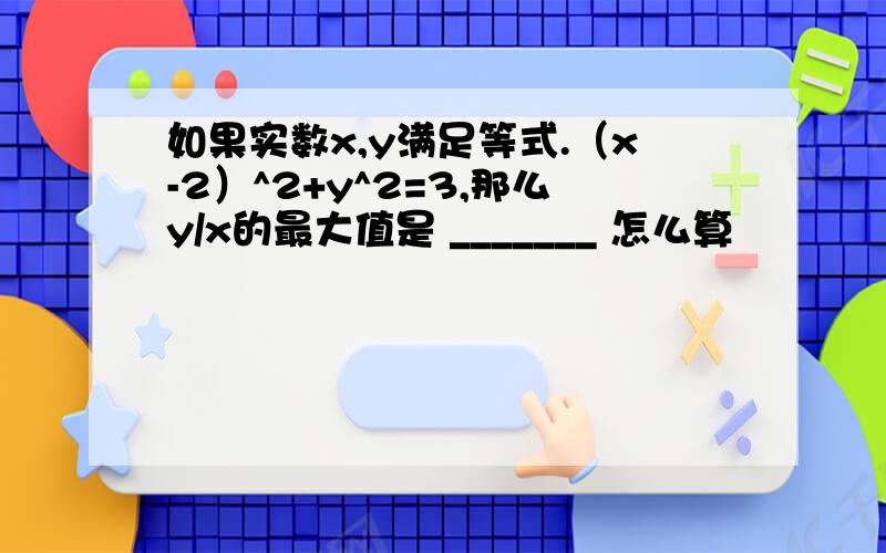 如果实数x,y满足等式.（x-2）^2+y^2=3,那么y/x的最大值是 _______ 怎么算