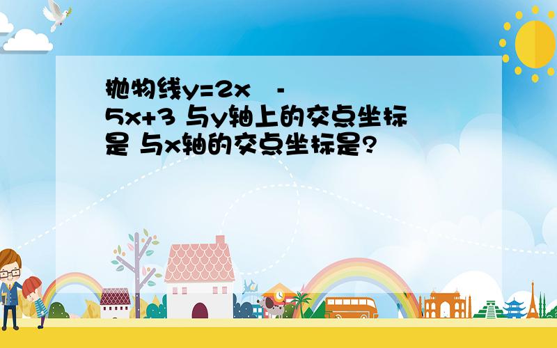 抛物线y=2x²-5x+3 与y轴上的交点坐标是 与x轴的交点坐标是?