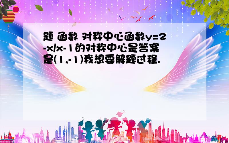 题 函数 对称中心函数y=2-x/x-1的对称中心是答案是(1,-1)我想要解题过程.