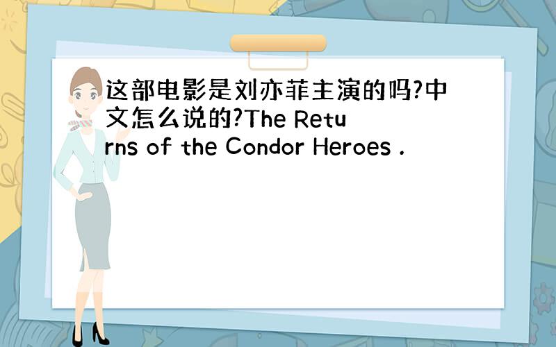 这部电影是刘亦菲主演的吗?中文怎么说的?The Returns of the Condor Heroes .