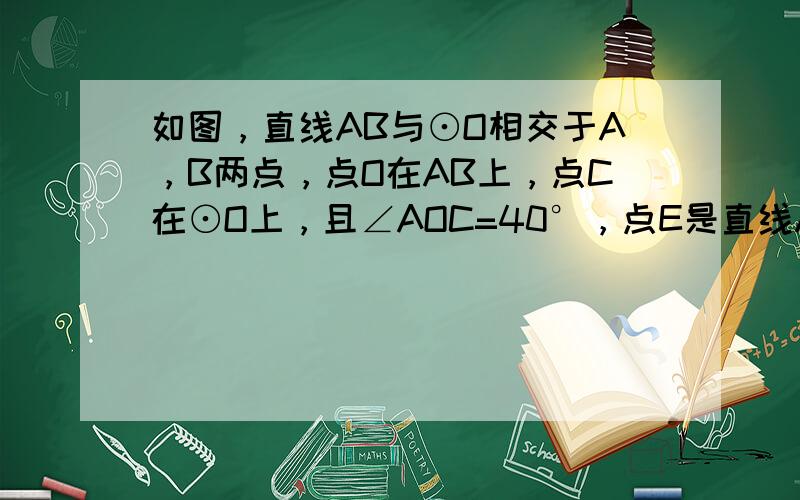 如图，直线AB与⊙O相交于A，B两点，点O在AB上，点C在⊙O上，且∠AOC=40°，点E是直线AB上一个动点（与点O不