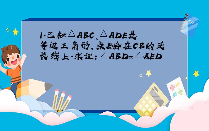 1.已知△ABC、△ADE是等边三角形,点E恰在CB的延长线上.求证：∠ABD=∠AED