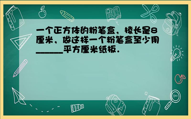 一个正方体的粉笔盒，棱长是8厘米，做这样一个粉笔盒至少用______平方厘米纸板．