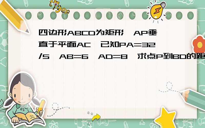 四边形ABCD为矩形,AP垂直于平面AC,已知PA=32/5,AB=6,AD=8,求点P到BD的距离