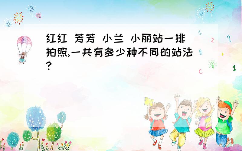 红红 芳芳 小兰 小丽站一排拍照,一共有多少种不同的站法?