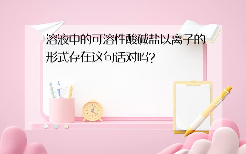 溶液中的可溶性酸碱盐以离子的形式存在这句话对吗?