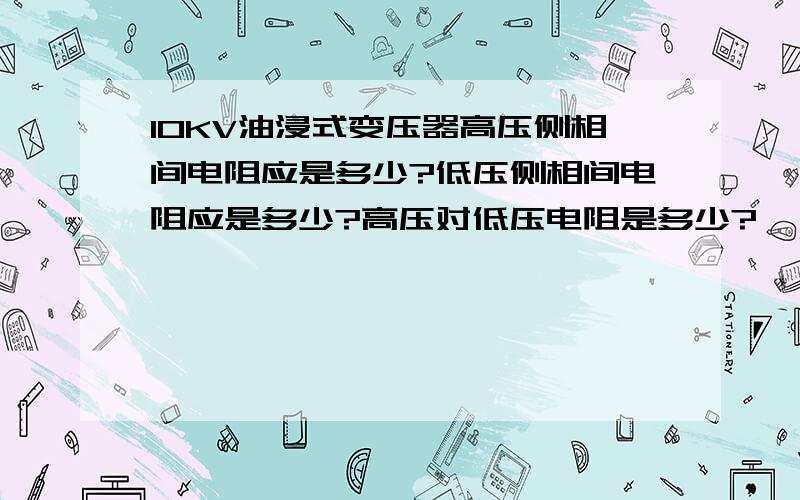 10KV油浸式变压器高压侧相间电阻应是多少?低压侧相间电阻应是多少?高压对低压电阻是多少?