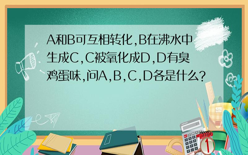 A和B可互相转化,B在沸水中生成C,C被氧化成D,D有臭鸡蛋味,问A,B,C,D各是什么?