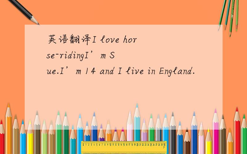 英语翻译I love horse-ridingI’m Sue.I’m 14 and I live in England.