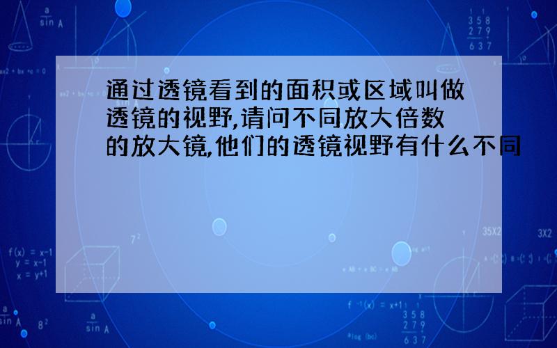 通过透镜看到的面积或区域叫做透镜的视野,请问不同放大倍数的放大镜,他们的透镜视野有什么不同