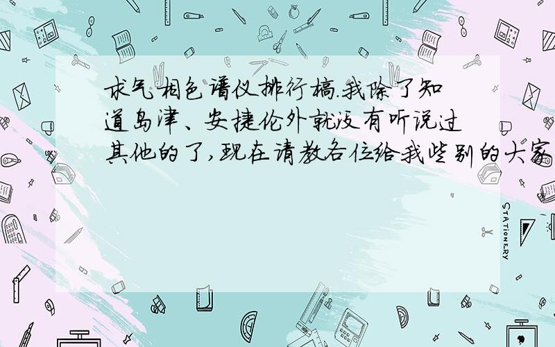 求气相色谱仪排行榜.我除了知道岛津、安捷伦外就没有听说过其他的了,现在请教各位给我些别的大家名称,复制搜索