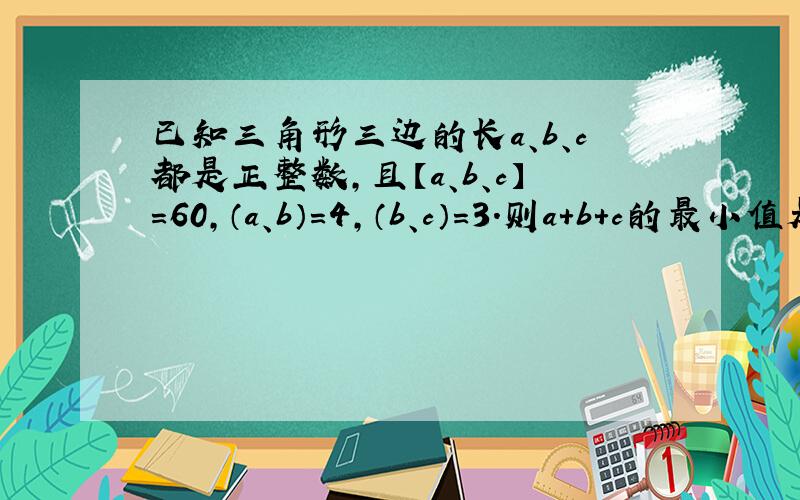 已知三角形三边的长a、b、c都是正整数,且【a、b、c】=60,（a、b）=4,（b、c）=3.则a+b+c的最小值是多