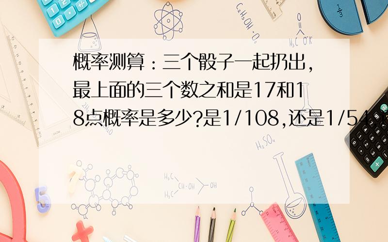 概率测算：三个骰子一起扔出,最上面的三个数之和是17和18点概率是多少?是1/108,还是1/54,还是另外的