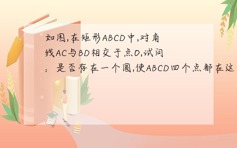 如图,在矩形ABCD中,对角线AC与BD相交于点O,试问：是否存在一个圆,使ABCD四个点都在这个圆上?如果存在