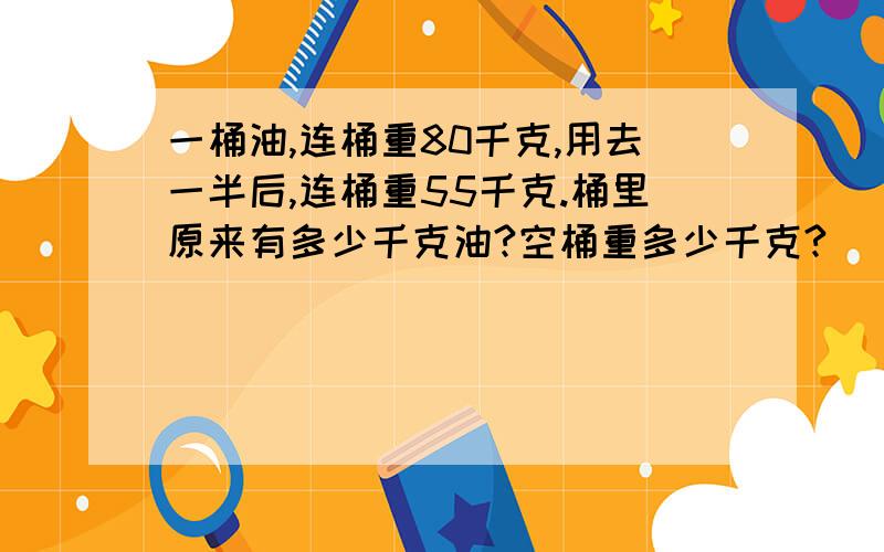 一桶油,连桶重80千克,用去一半后,连桶重55千克.桶里原来有多少千克油?空桶重多少千克?