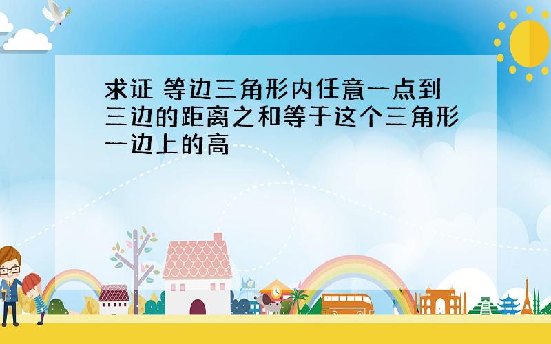 求证 等边三角形内任意一点到三边的距离之和等于这个三角形一边上的高