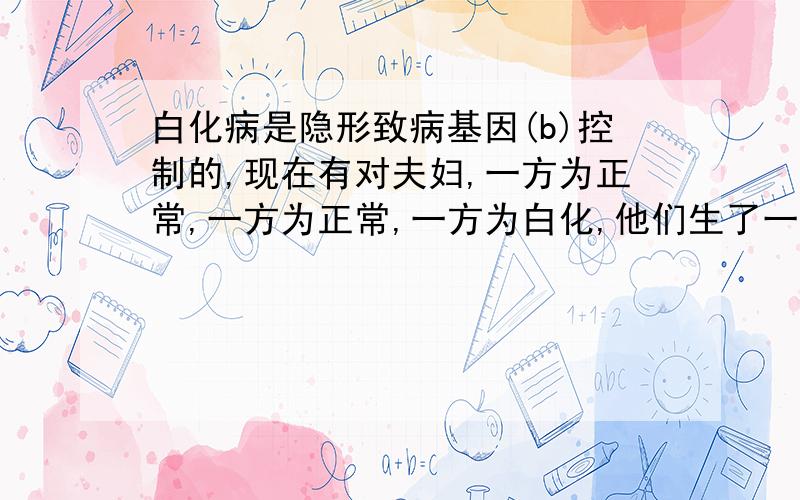 白化病是隐形致病基因(b)控制的,现在有对夫妇,一方为正常,一方为正常,一方为白化,他们生了一对白化病