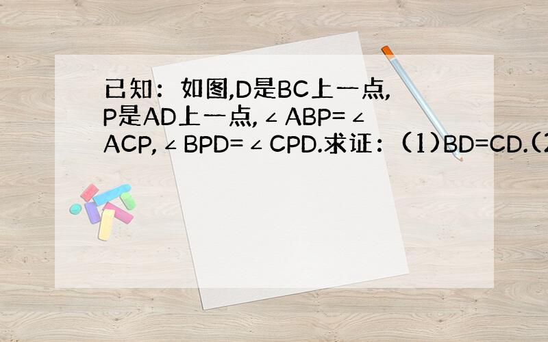 已知：如图,D是BC上一点,P是AD上一点,∠ABP=∠ACP,∠BPD=∠CPD.求证：(1)BD=CD.(2)AD⊥