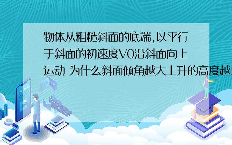 物体从粗糙斜面的底端,以平行于斜面的初速度V0沿斜面向上运动 为什么斜面倾角越大上升的高度越大