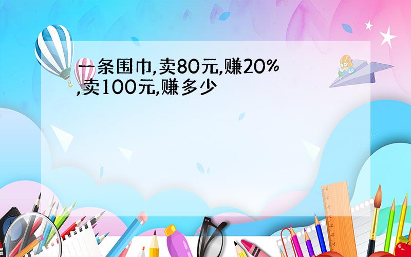 一条围巾,卖80元,赚20%,卖100元,赚多少